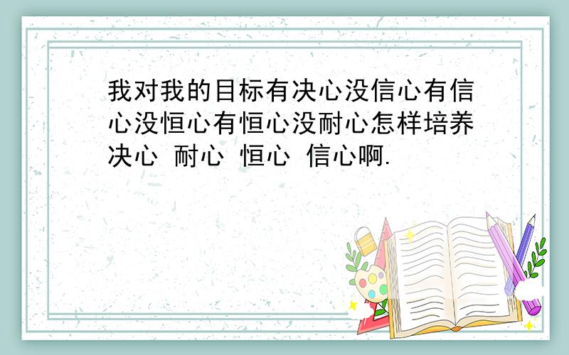 我对我的目标有决心没信心有信心没恒心有恒心没耐心怎样培养决心 耐心 恒心 信心啊.