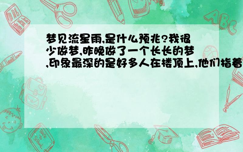 梦见流星雨,是什么预兆?我很少做梦,昨晚做了一个长长的梦,印象最深的是好多人在楼顶上,他们指着天空说流星雨,我看到北边天空一小块地方真有闪闪的流星下来(不是整个天空),象下雨.生活