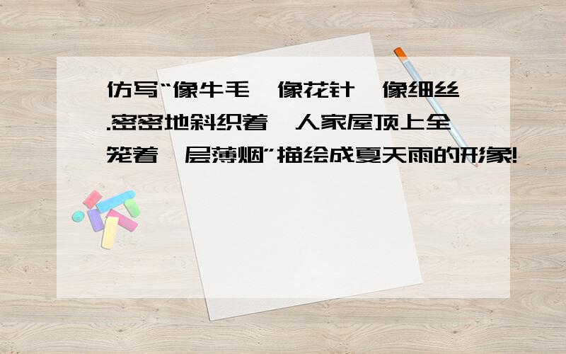 仿写“像牛毛,像花针,像细丝.密密地斜织着,人家屋顶上全笼着一层薄烟”描绘成夏天雨的形象!