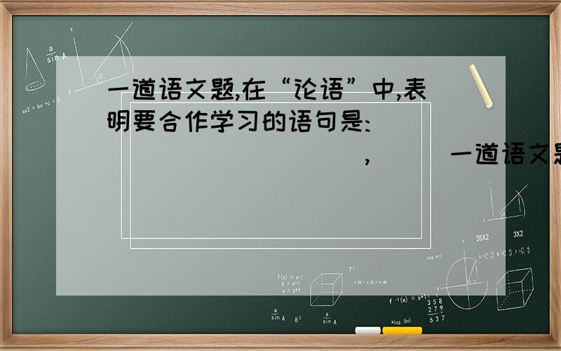 一道语文题,在“论语”中,表明要合作学习的语句是:_____________,___一道语文题,在“论语”中,表明要合作学习的语句是:_____________,______________.