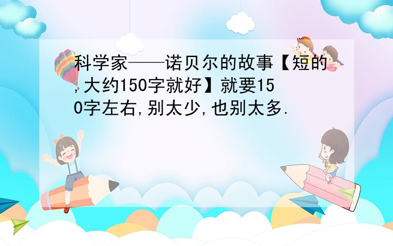 科学家——诺贝尔的故事【短的,大约150字就好】就要150字左右,别太少,也别太多.