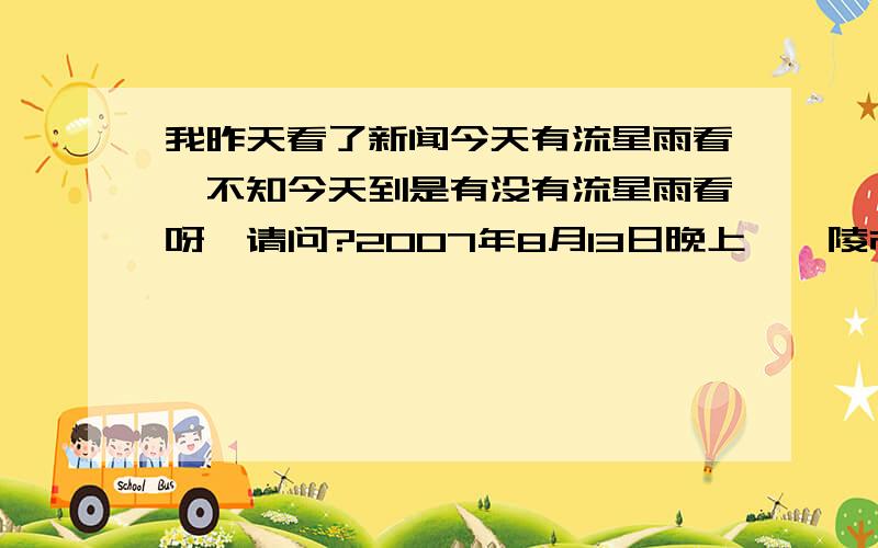 我昨天看了新闻今天有流星雨看,不知今天到是有没有流星雨看呀,请问?2007年8月13日晚上,醴陵市里的天空上有流星雨看吗?