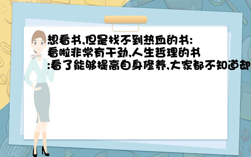 想看书,但是找不到热血的书:看啦非常有干劲,人生哲理的书:看了能够提高自身修养,大家都不知道却蕴含很多人生观的书,等一系列