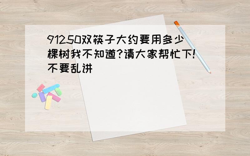 91250双筷子大约要用多少棵树我不知道?请大家帮忙下!不要乱讲