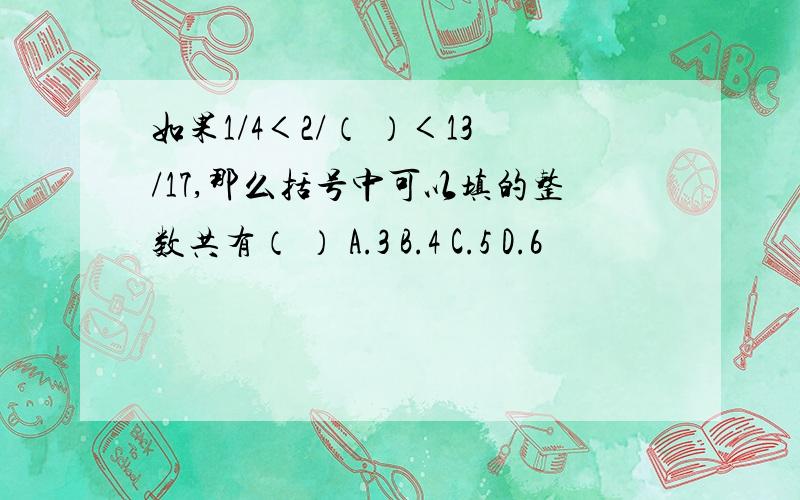 如果1/4＜2/（ ）＜13/17,那么括号中可以填的整数共有（ ） A.3 B.4 C.5 D.6