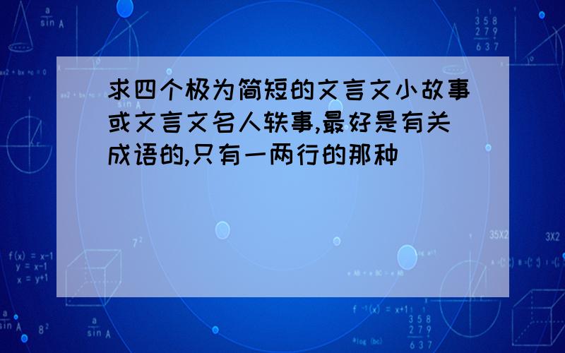 求四个极为简短的文言文小故事或文言文名人轶事,最好是有关成语的,只有一两行的那种