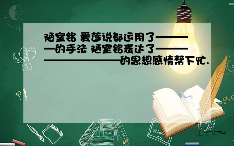 陋室铭 爱莲说都运用了————的手法 陋室铭表达了——————————的思想感情帮下忙.