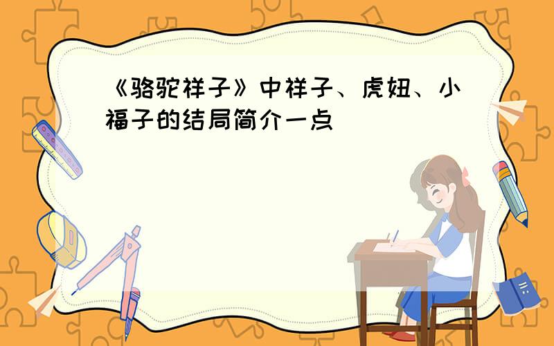 《骆驼祥子》中祥子、虎妞、小福子的结局简介一点