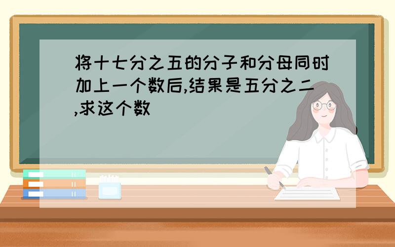 将十七分之五的分子和分母同时加上一个数后,结果是五分之二,求这个数