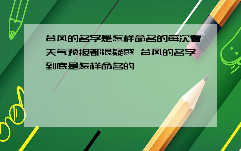 台风的名字是怎样命名的每次看天气预报都很疑惑 台风的名字到底是怎样命名的