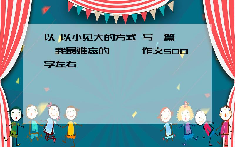 以 以小见大的方式 写一篇 【我最难忘的**】作文500字左右