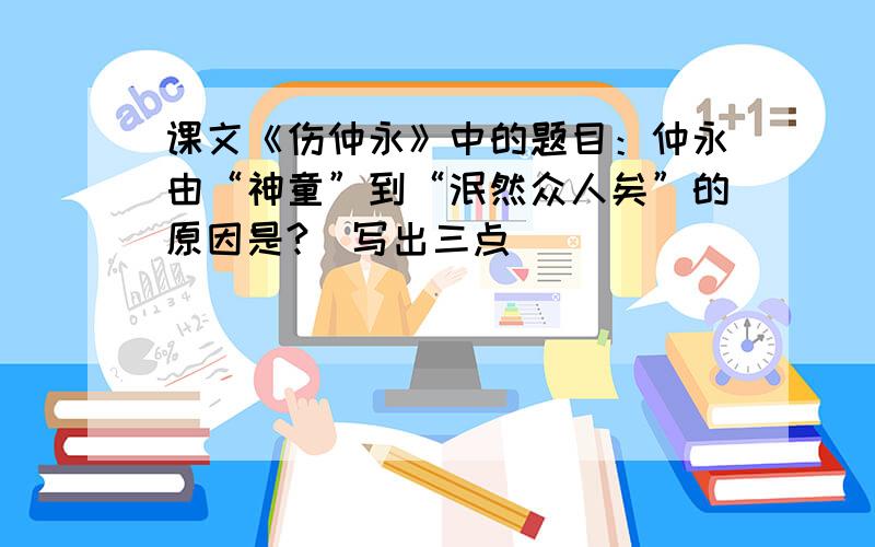 课文《伤仲永》中的题目：仲永由“神童”到“泯然众人矣”的原因是?（写出三点）