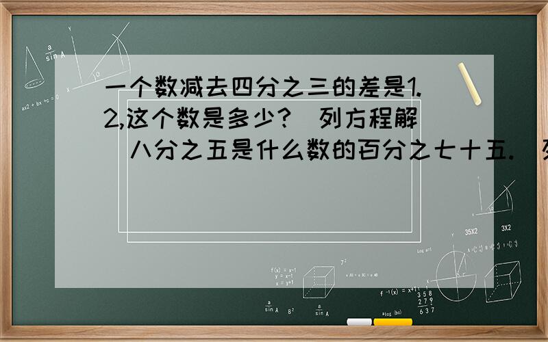 一个数减去四分之三的差是1.2,这个数是多少?（列方程解）八分之五是什么数的百分之七十五.（列方程解）一个数的3倍与6.8的和是20.3,这个数是什么?（列方程解）两桶油共重130Kg,从甲桶取出