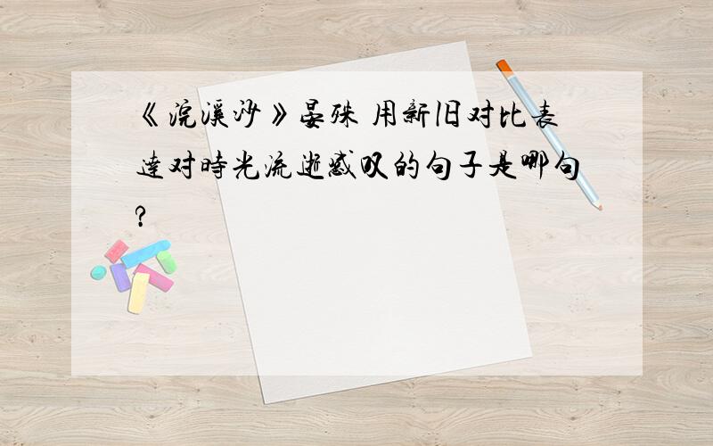 《浣溪沙》晏殊 用新旧对比表达对时光流逝感叹的句子是哪句?