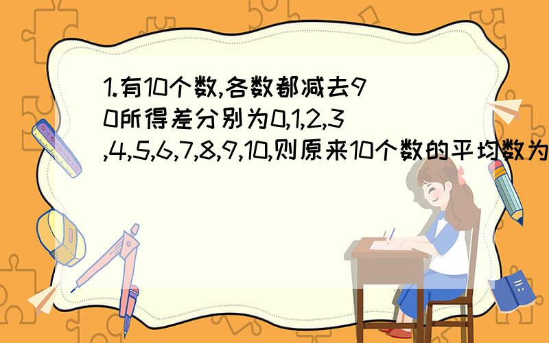 1.有10个数,各数都减去90所得差分别为0,1,2,3,4,5,6,7,8,9,10,则原来10个数的平均数为().2.甲队有45人,乙队有53人,现增派32人到这两队,则应分派（）人到甲队才能使两队人数一样多.