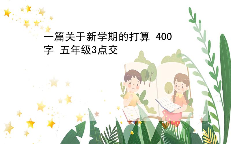 一篇关于新学期的打算 400字 五年级3点交