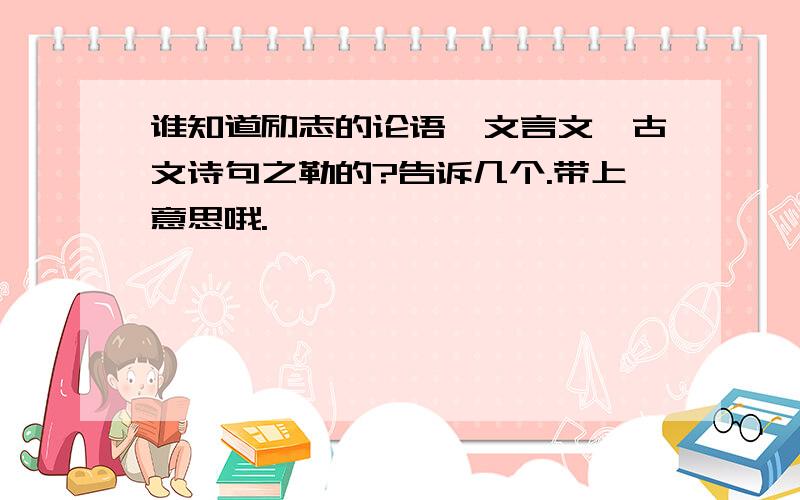 谁知道励志的论语、文言文、古文诗句之勒的?告诉几个.带上意思哦.