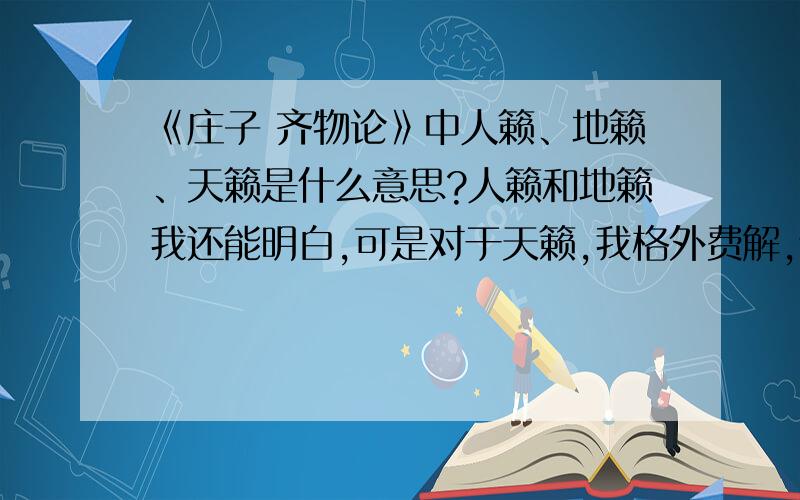 《庄子 齐物论》中人籁、地籁、天籁是什么意思?人籁和地籁我还能明白,可是对于天籁,我格外费解,谁能给我解释一下?在此谢过.