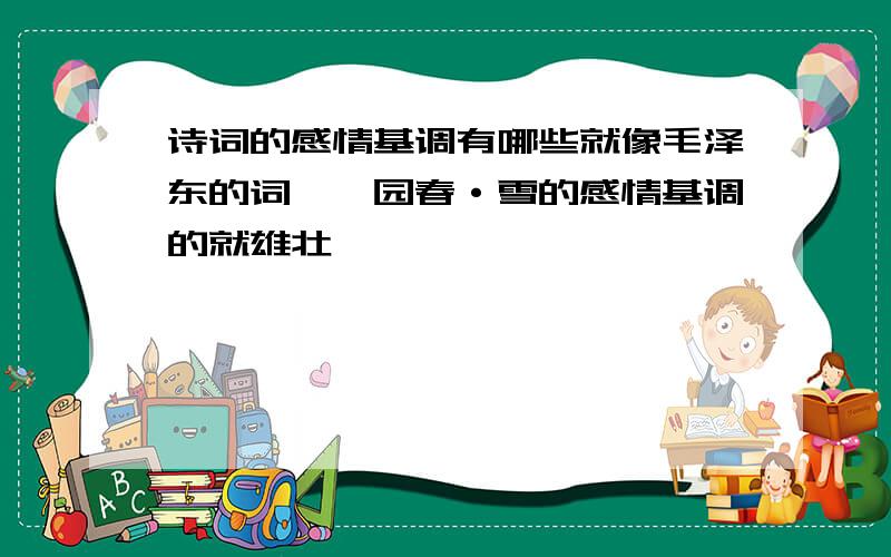 诗词的感情基调有哪些就像毛泽东的词,沁园春·雪的感情基调的就雄壮、