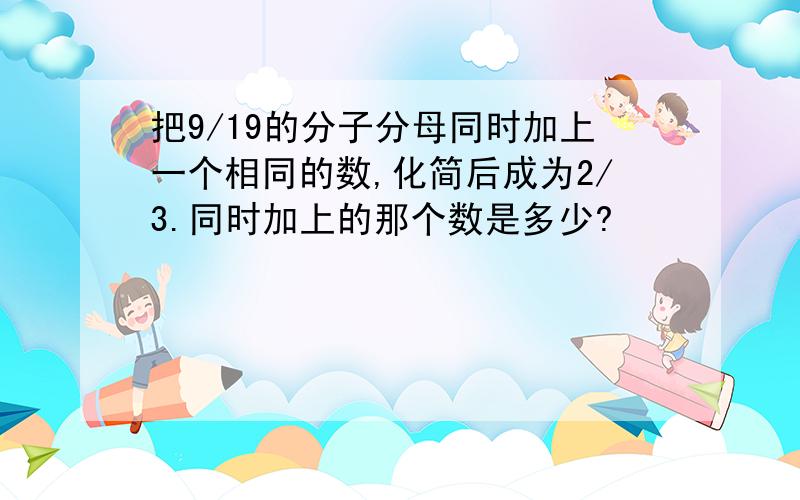 把9/19的分子分母同时加上一个相同的数,化简后成为2/3.同时加上的那个数是多少?