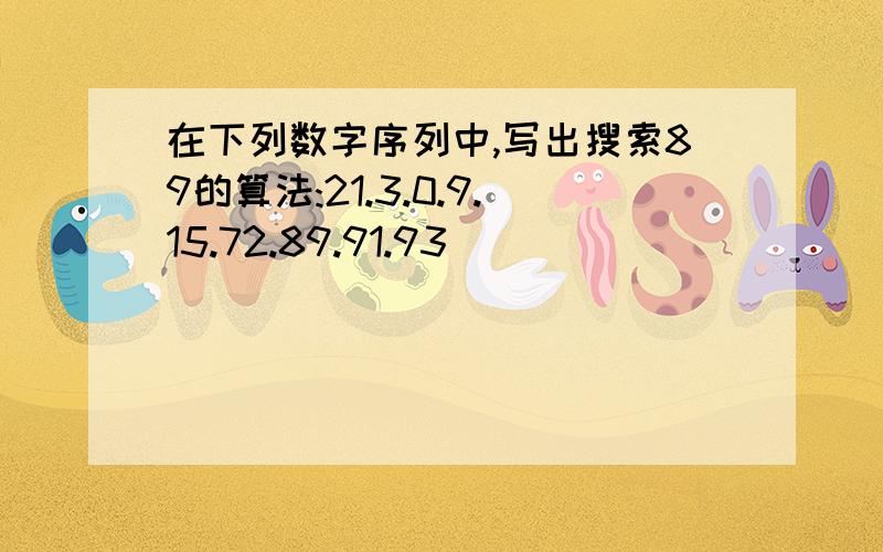 在下列数字序列中,写出搜索89的算法:21.3.0.9.15.72.89.91.93