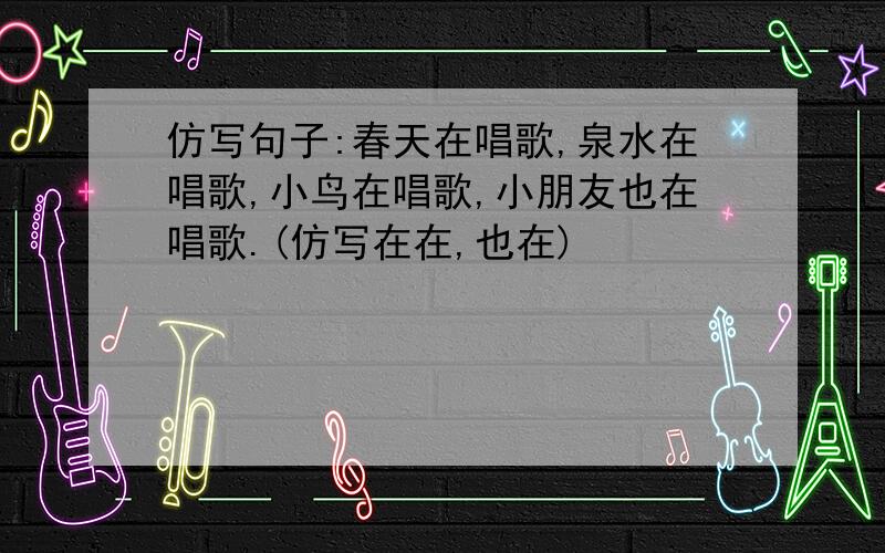 仿写句子:春天在唱歌,泉水在唱歌,小鸟在唱歌,小朋友也在唱歌.(仿写在在,也在)