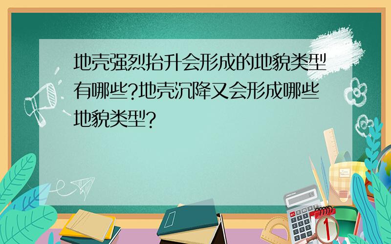 地壳强烈抬升会形成的地貌类型有哪些?地壳沉降又会形成哪些地貌类型?