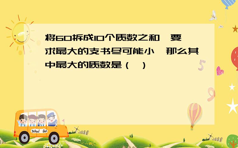 将60拆成10个质数之和,要求最大的支书尽可能小,那么其中最大的质数是（ ）