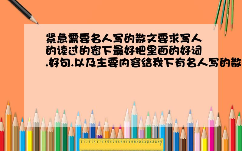 紧急需要名人写的散文要求写人的读过的密下最好把里面的好词.好句.以及主要内容给我下有名人写的散文要写人的另外需要里面的好词 好句 主意内容 有的来悬赏分分不够可以加