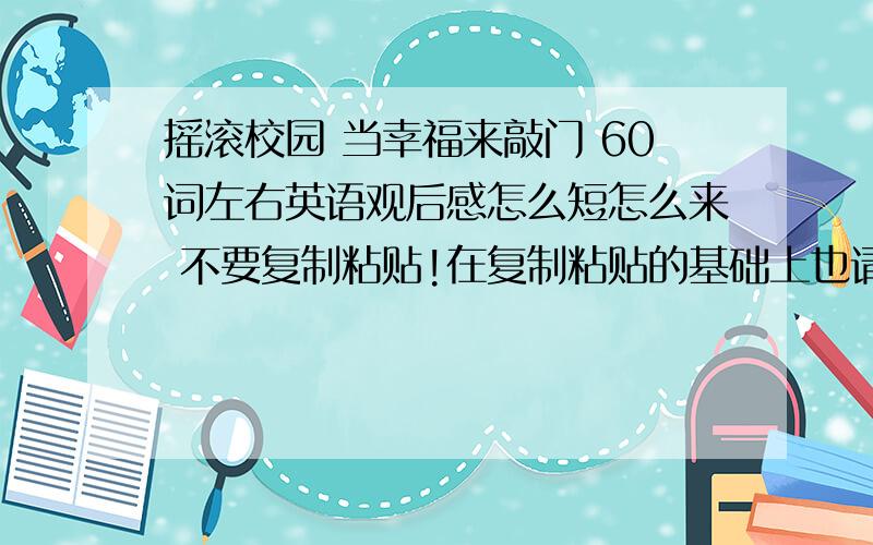 摇滚校园 当幸福来敲门 60词左右英语观后感怎么短怎么来 不要复制粘贴!在复制粘贴的基础上也请把它修改到最短!