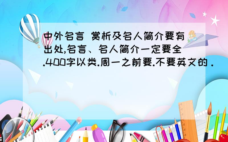 中外名言 赏析及名人简介要有出处,名言、名人简介一定要全.400字以类.周一之前要.不要英文的。