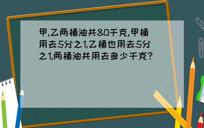 甲,乙两桶油共80千克,甲桶用去5分之1,乙桶也用去5分之1,两桶油共用去多少千克?