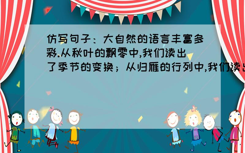 仿写句子：大自然的语言丰富多彩.从秋叶的飘零中,我们读出了季节的变换；从归雁的行列中,我们读出了集体的力量.后面接下去在写两句话.