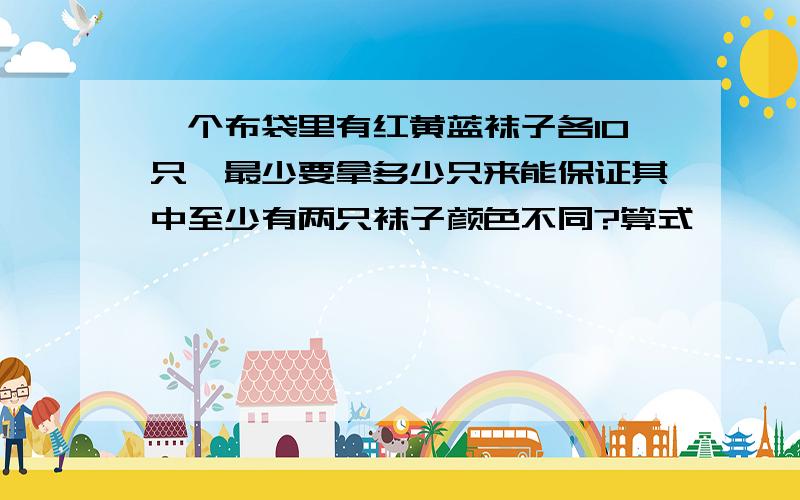 一个布袋里有红黄蓝袜子各10只,最少要拿多少只来能保证其中至少有两只袜子颜色不同?算式