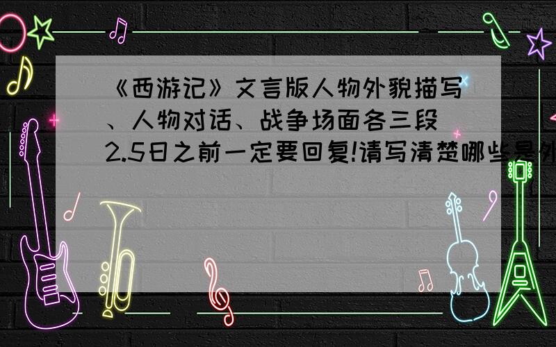 《西游记》文言版人物外貌描写、人物对话、战争场面各三段 2.5日之前一定要回复!请写清楚哪些是外貌描写,哪些是人物对话,哪些是战争场面!