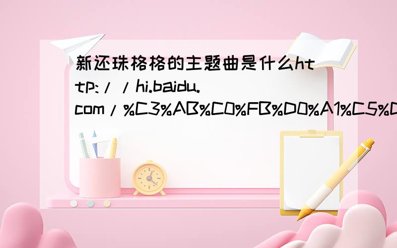 新还珠格格的主题曲是什么http://hi.baidu.com/%C3%AB%C0%FB%D0%A1%C5%D6%D7%D0/blog/item/aa445ecae98b032fb700c846.html