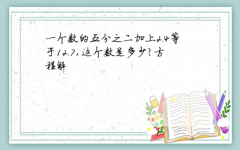 一个数的五分之二加上2.4等于12.7,这个数是多少?方程解
