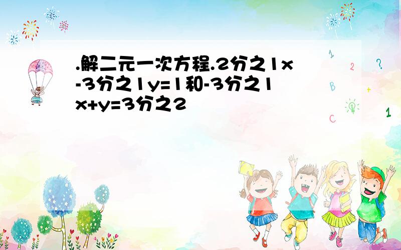 .解二元一次方程.2分之1x-3分之1y=1和-3分之1x+y=3分之2