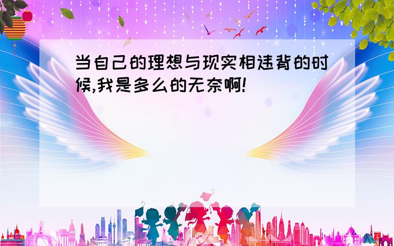 当自己的理想与现实相违背的时候,我是多么的无奈啊!