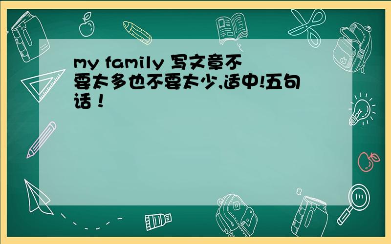 my family 写文章不要太多也不要太少,适中!五句话！