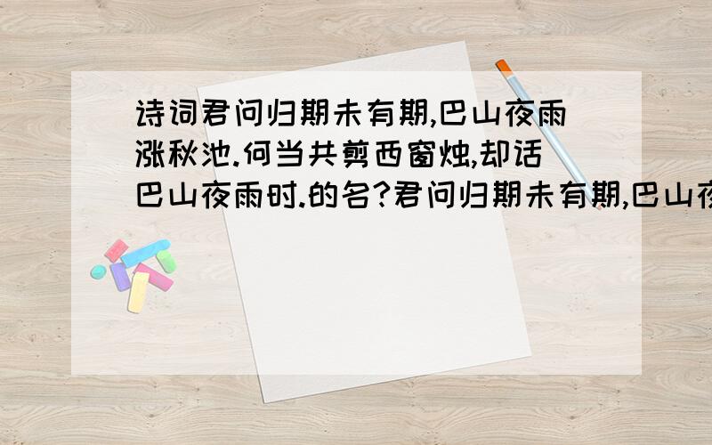 诗词君问归期未有期,巴山夜雨涨秋池.何当共剪西窗烛,却话巴山夜雨时.的名?君问归期未有期,巴山夜雨涨秋池.何当共剪西窗烛,却话巴山夜雨时.叫什么?快急用还要一些关于写雨的诗 词 诗歌