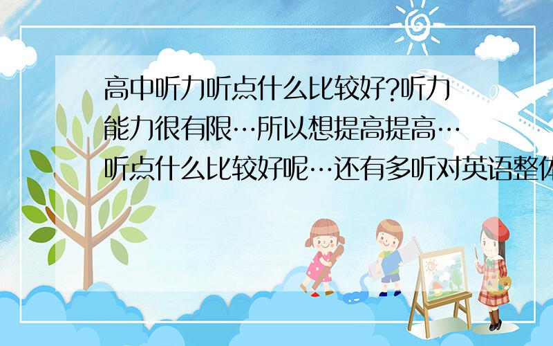 高中听力听点什么比较好?听力能力很有限…所以想提高提高…听点什么比较好呢…还有多听对英语整体的成绩有没有帮助啊?