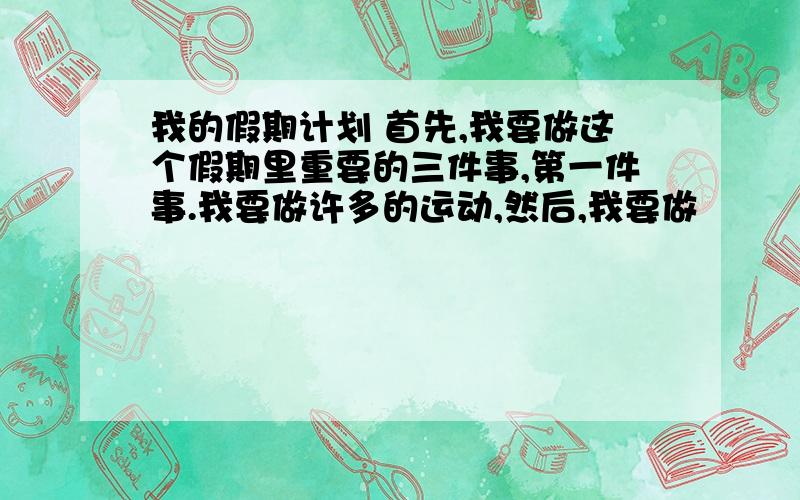 我的假期计划 首先,我要做这个假期里重要的三件事,第一件事.我要做许多的运动,然后,我要做