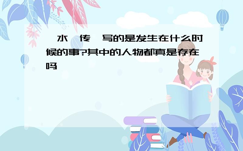 《水浒传》写的是发生在什么时候的事?其中的人物都真是存在吗