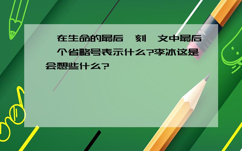 《在生命的最后一刻》文中最后一个省略号表示什么?李冰这是会想些什么?