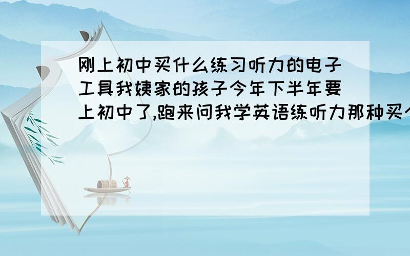 刚上初中买什么练习听力的电子工具我姨家的孩子今年下半年要上初中了,跑来问我学英语练听力那种买个什么工具比较好,我觉得本着负责任的态度我得多考虑好再告诉他,大家家里有没有初