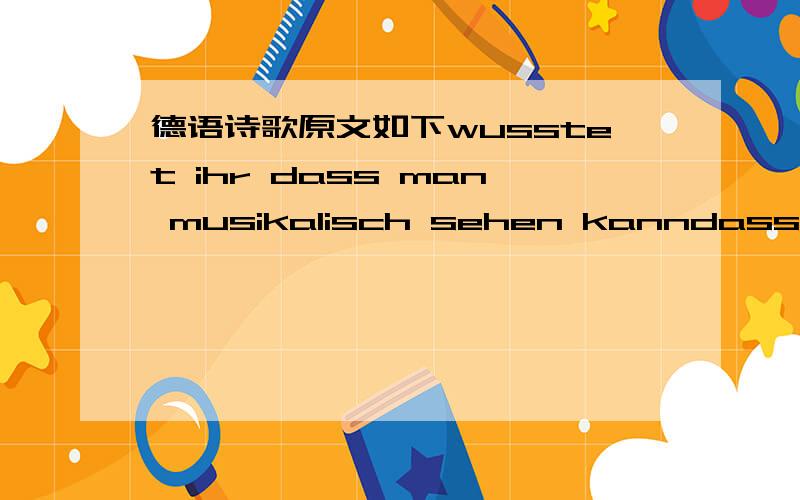 德语诗歌原文如下wusstet ihr dass man musikalisch sehen kanndass allein durch schaun musik entstehen kann ein film ohne leinwand vierdimensionsalein buch ohne einband mit seiten ohne zahlkamera eins kamera zweiund alle meine ohren und alle mei