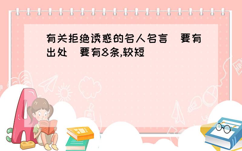 有关拒绝诱惑的名人名言（要有出处）要有8条,较短