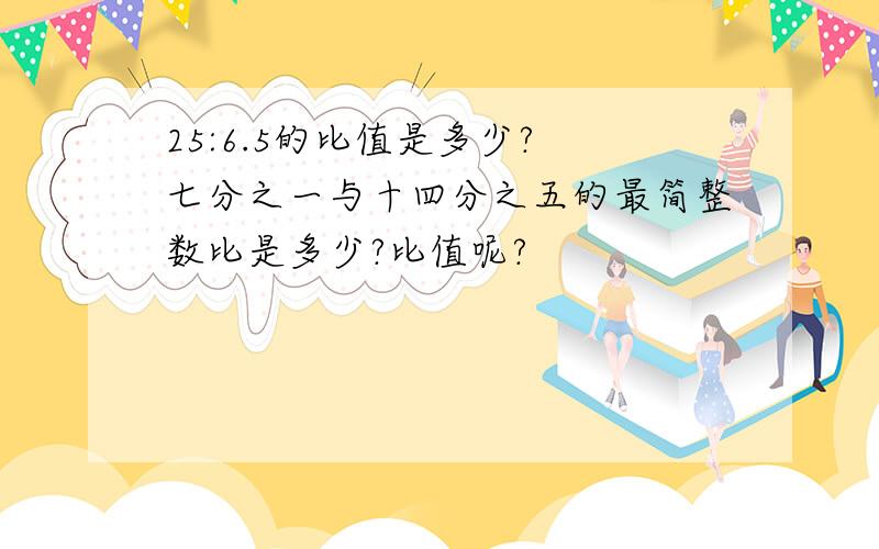 25:6.5的比值是多少? 七分之一与十四分之五的最简整数比是多少?比值呢?