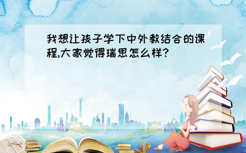 我想让孩子学下中外教结合的课程,大家觉得瑞思怎么样?